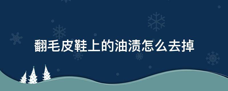 翻毛皮鞋上的油渍怎么去掉 翻毛皮