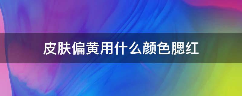 皮肤偏黄用什么颜色腮红 皮肤偏黄