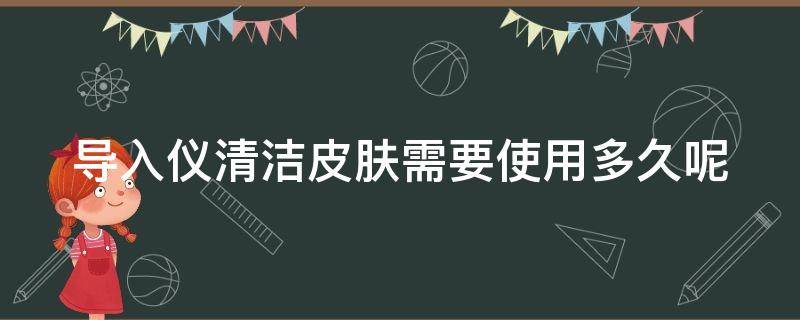 导入仪清洁皮肤需要使用多久呢 导