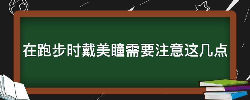 在跑步时戴美瞳需要注意这几点 跑