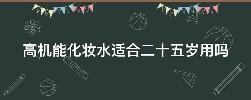 高机能化妆水适合二十五岁用吗（高机