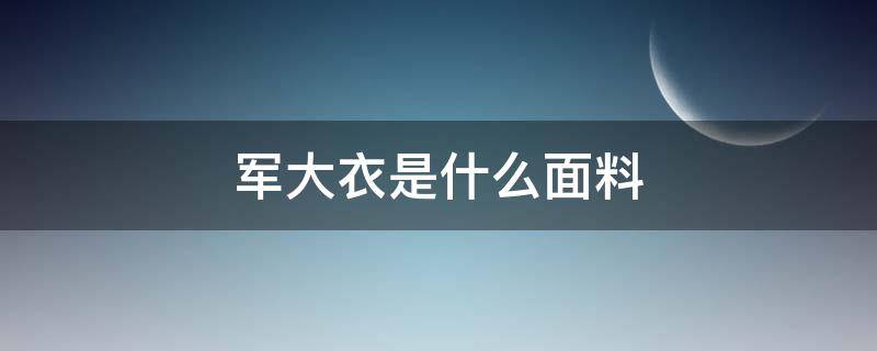 军大衣是什么面料 被称为军大衣是