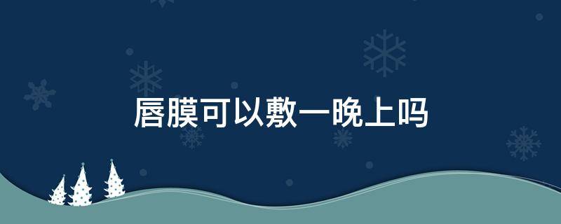 唇膜可以敷一晚上吗 唇膜可以敷一