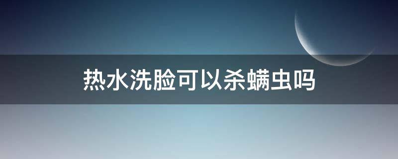 热水洗脸可以杀螨虫吗 热水洗脸能