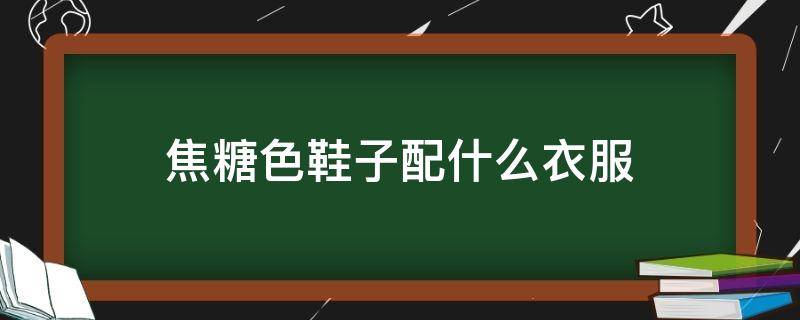 焦糖色鞋子配什么衣服 焦糖色鞋子