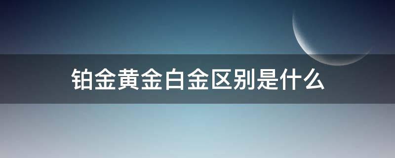 铂金黄金白金区别是什么（铂金黄金白