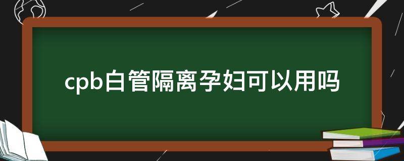 cpb白管隔离孕妇可以用吗 cpb美白