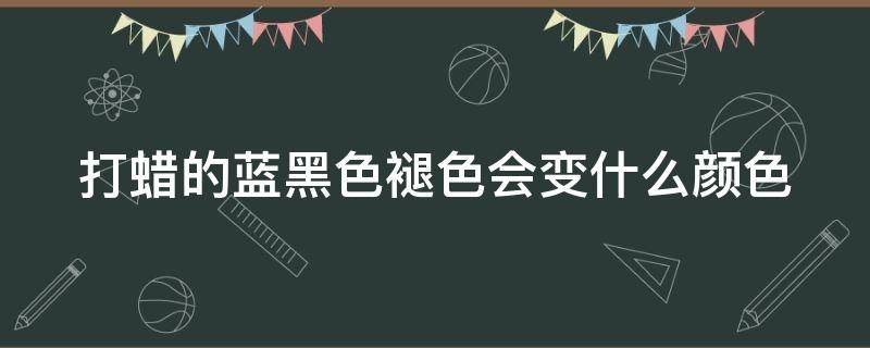 打蜡的蓝黑色褪色会变什么颜色 打