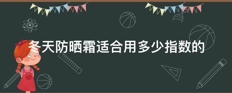 冬天防晒霜适合用多少指数的（冬天防