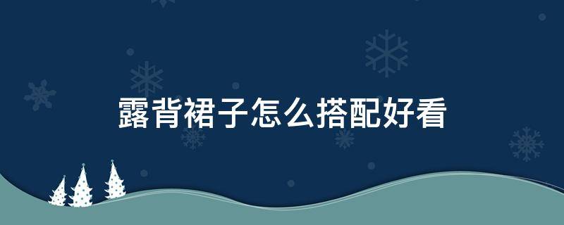 露背裙子怎么搭配好看（露背裙子怎么