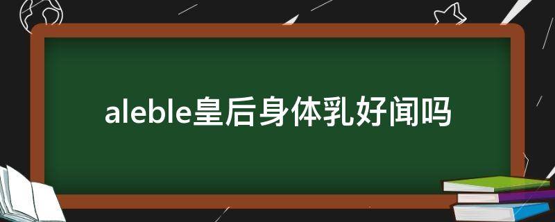 aleble皇后身体乳好闻吗 皇后身体