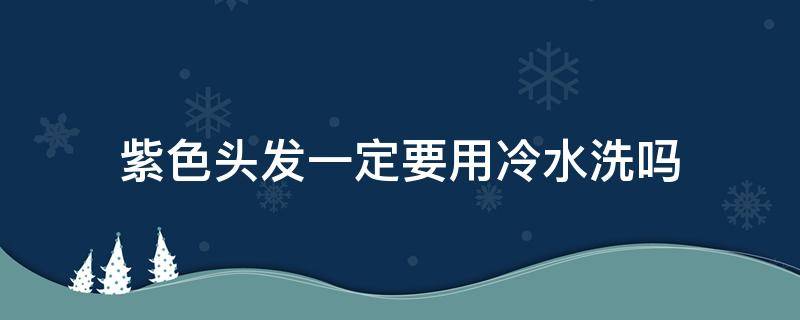 紫色头发一定要用冷水洗吗 紫色头