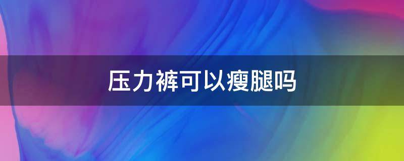 压力裤可以瘦腿吗（压力裤有瘦腿效果