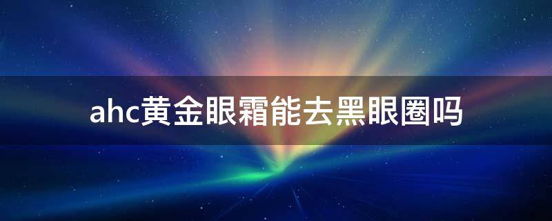 ahc黄金眼霜能去黑眼圈吗（ahc的黄金