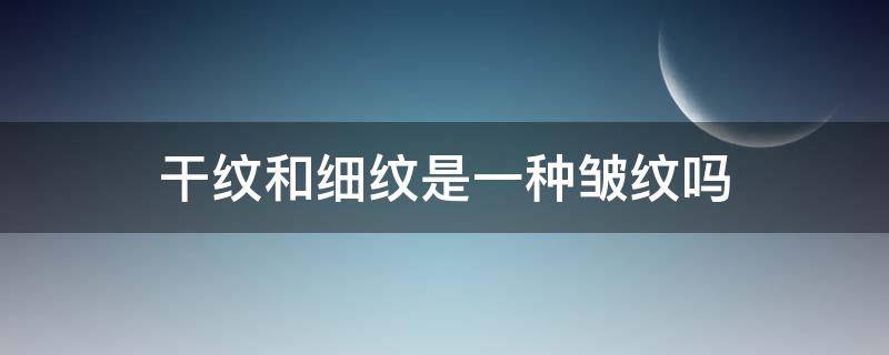 干纹和细纹是一种皱纹吗（干纹和细纹