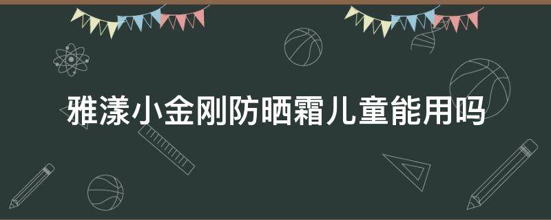 雅漾小金刚防晒霜儿童能用吗 雅漾