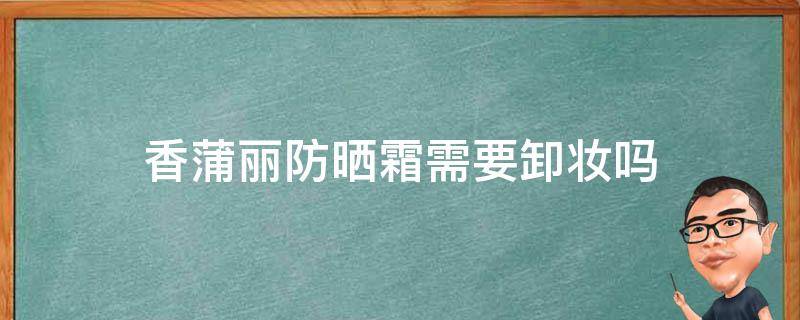 香蒲丽防晒霜需要卸妆吗（香蒲丽防晒