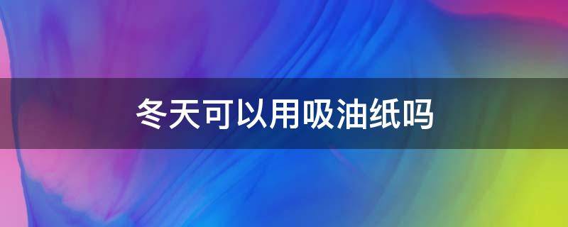 冬天可以用吸油纸吗（冬天可以用湿巾