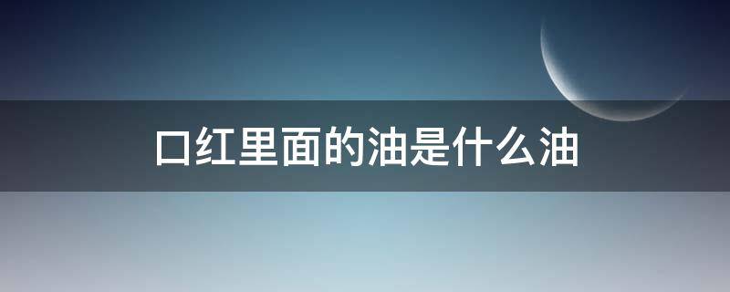 口红里面的油是什么油 口红里面的