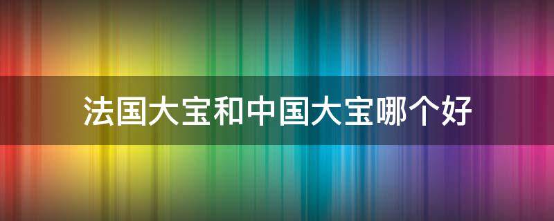 法国大宝和中国大宝哪个好 法国大