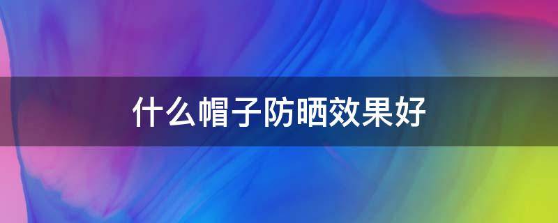 什么帽子防晒效果好 什么帽子防晒