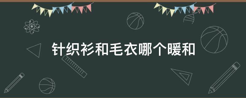 针织衫和毛衣哪个暖和 针织和毛衣