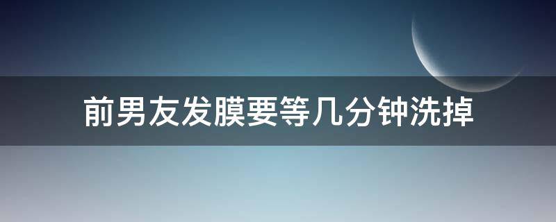 前男友发膜要等几分钟洗掉（前男友护