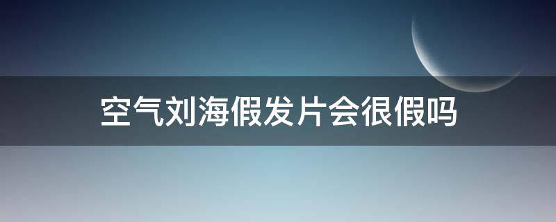 空气刘海假发片会很假吗 假发空气