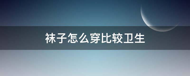 袜子怎么穿比较卫生 袜子怎么穿舒