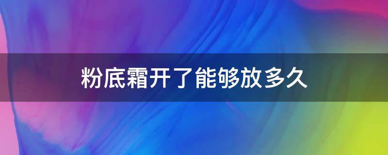 粉底霜开了能够放多久（粉底霜打开可