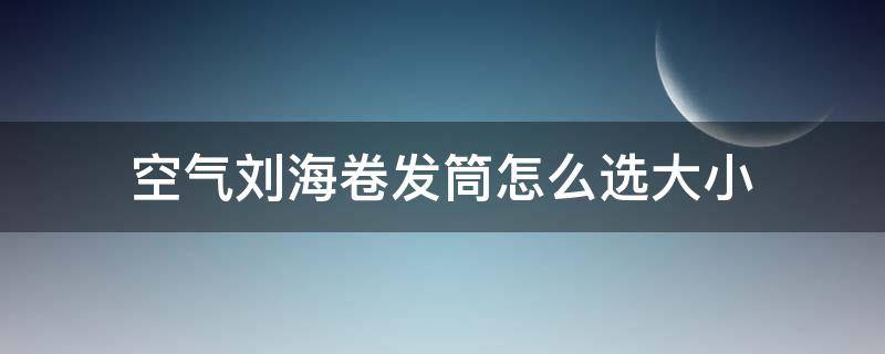 空气刘海卷发筒怎么选大小 空气刘