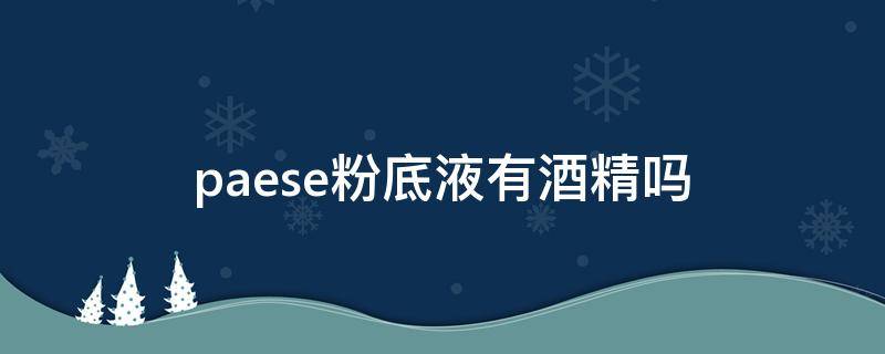 paese粉底液有酒精吗（paese粉底液成