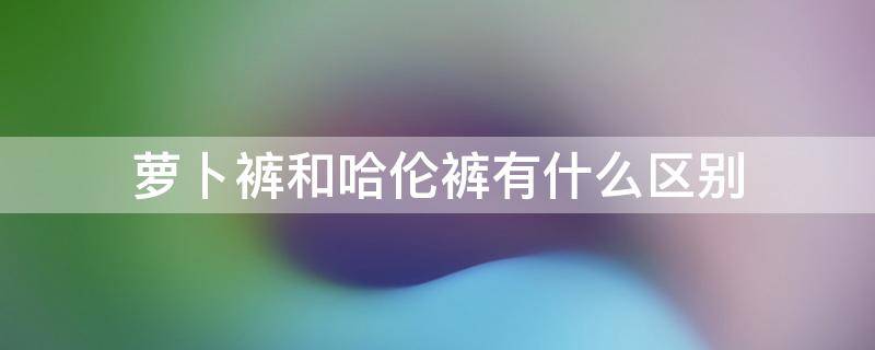 萝卜裤和哈伦裤有什么区别 萝卜裤