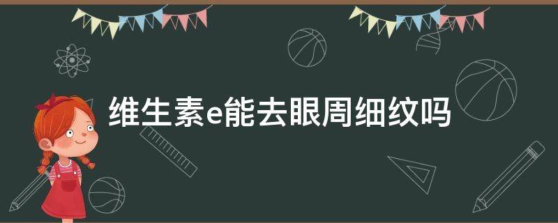 维生素e能去眼周细纹吗（维生素e能去