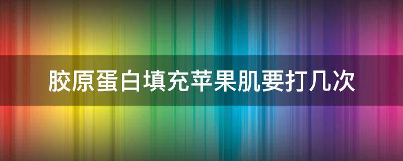 胶原蛋白填充苹果肌要打几次 胶原