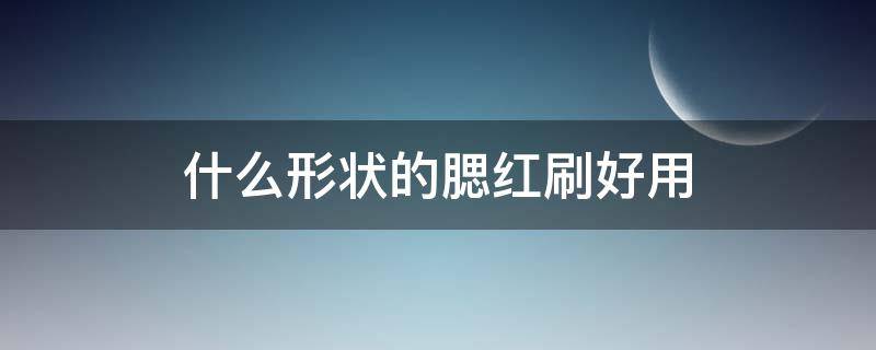 什么形状的腮红刷好用 什么形状的