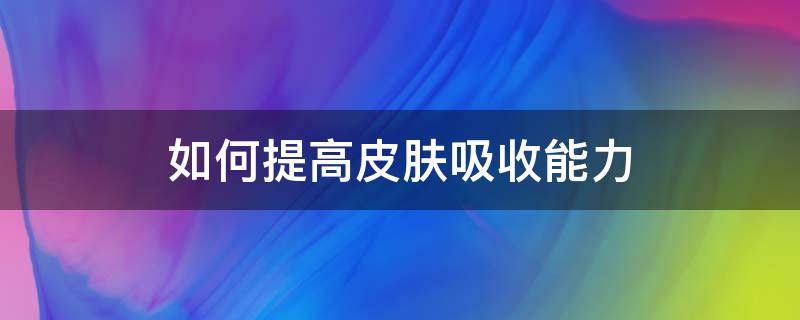 如何提高皮肤吸收能力（如何提高皮肤