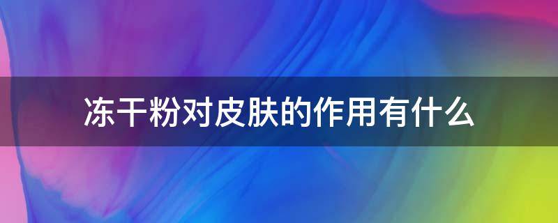 冻干粉对皮肤的作用有什么（冻干粉对