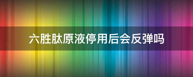 六胜肽原液停用后会反弹吗 六胜肽