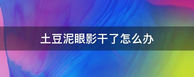 土豆泥眼影干了怎么办（土豆泥眼影干