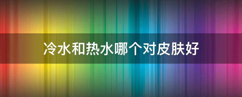 冷水和热水哪个对皮肤好 冷水和热