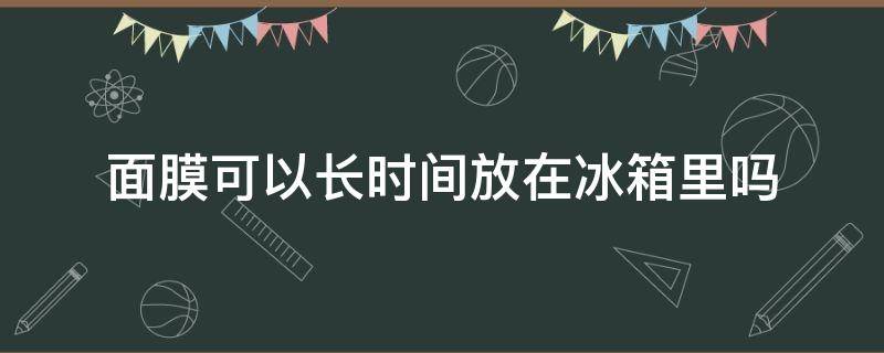 面膜可以长时间放在冰箱里吗 面膜