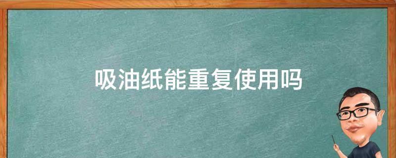 吸油纸能重复使用吗（吸油纸可以重复