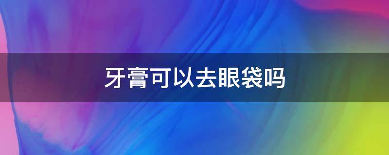 牙膏可以去眼袋吗 牙膏可以去眼袋