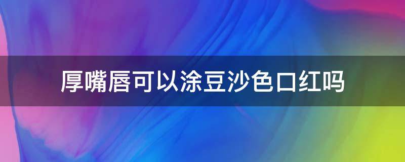 厚嘴唇可以涂豆沙色口红吗（厚嘴唇可