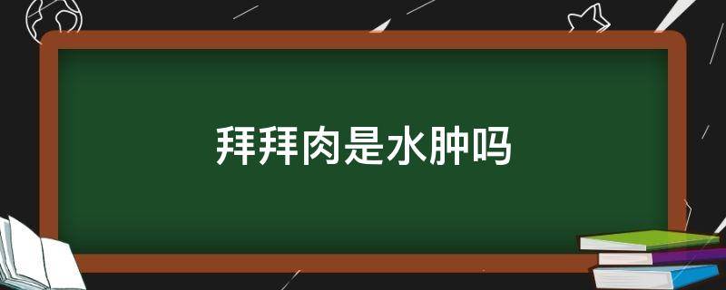 拜拜肉是水肿吗 拜拜肉是脂肪吗