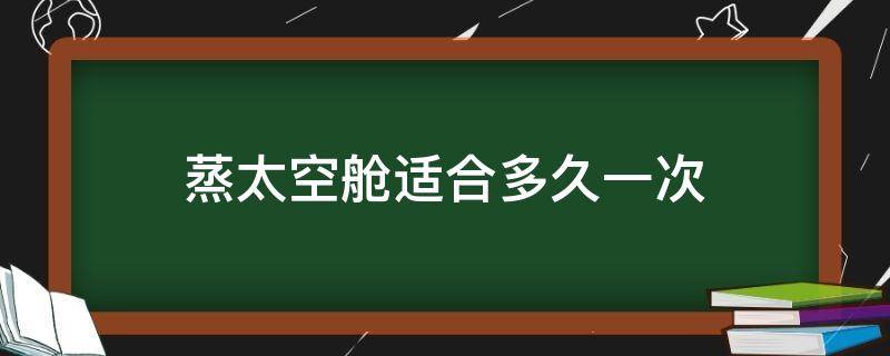 蒸太空舱适合多久一次 蒸太空舱的