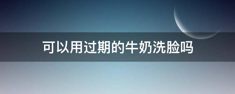 可以用过期的牛奶洗脸吗（可以用过期