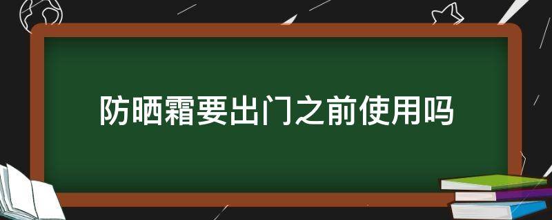 防晒霜要出门之前使用吗（防晒霜要出