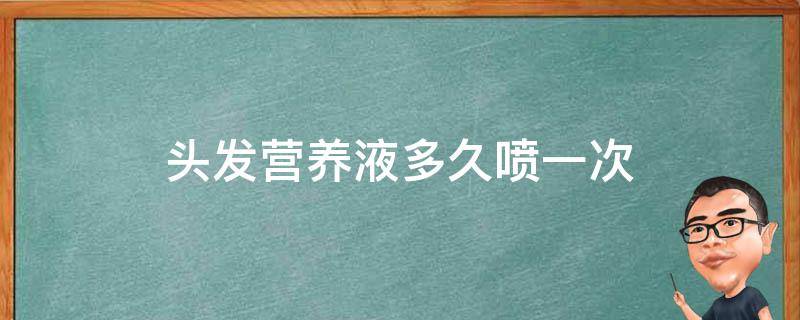 头发营养液多久喷一次（头发营养液多